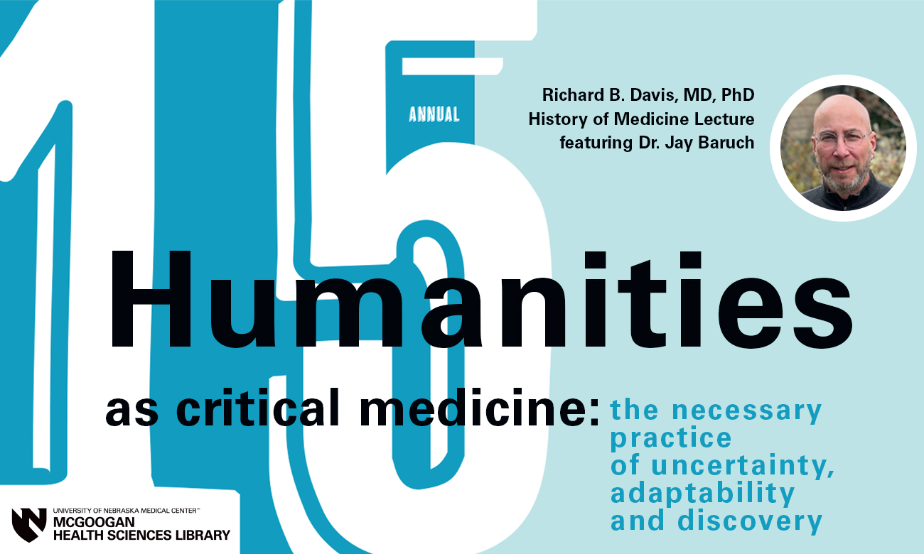 15th annual Richard B. Davis, MD, PhD History of Medicine Lecture featuring Dr. Jay Baruch Humanities as critical medicine: the necessary practice of uncertainty, adaptability and discovery