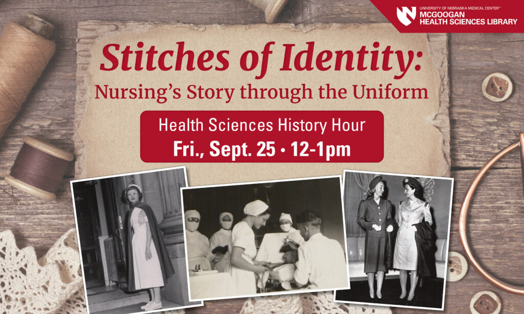 Red and white text says Stitches of Identity: Nursing's Story through the Uniform
Health Sciences History Hour
Fri., Sept. 25 12- p.m.
Images of UNMC nursing students in uniform shares the space.